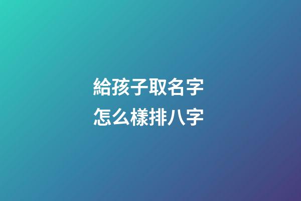 給孩子取名字 怎么樣排八字